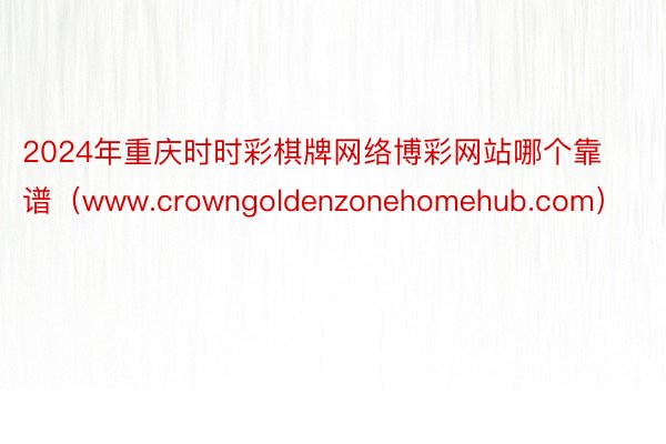 2024年重庆时时彩棋牌网络博彩网站哪个靠谱（www.crowngoldenzonehomehub.com）
