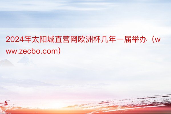 2024年太阳城直营网欧洲杯几年一届举办（www.zecbo.com）