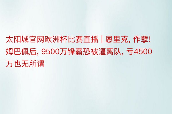 太阳城官网欧洲杯比赛直播 | 恩里克, 作孽! 姆巴佩后, 9500万锋霸恐被逼离队, 亏4500万也无所谓