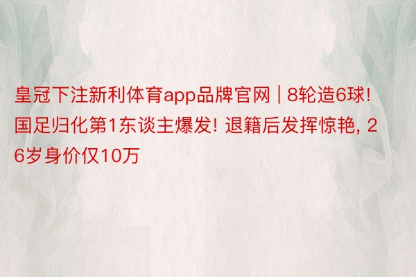 皇冠下注新利体育app品牌官网 | 8轮造6球! 国足归化第1东谈主爆发! 退籍后发挥惊艳, 26岁身价仅10万