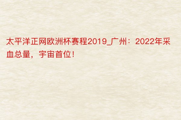 太平洋正网欧洲杯赛程2019_广州：2022年采血总量，宇宙首位！