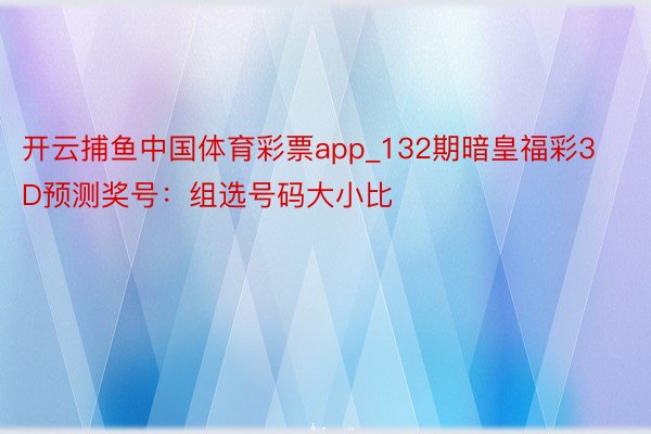 开云捕鱼中国体育彩票app_132期暗皇福彩3D预测奖号:组选号码大小比