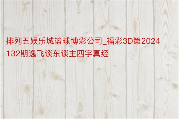 排列五娱乐城篮球博彩公司_福彩3D第2024132期逸飞谈东谈主四字真经