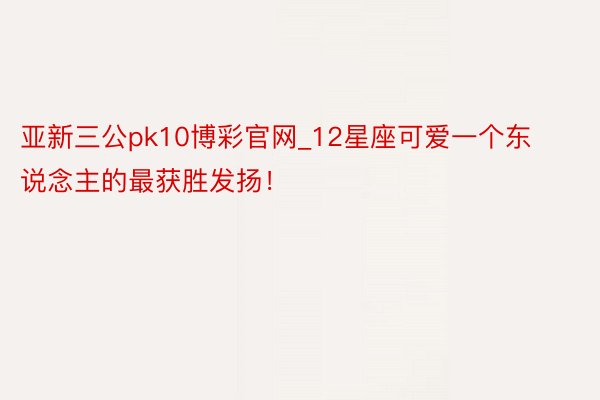 亚新三公pk10博彩官网_12星座可爱一个东说念主的最获胜发扬!