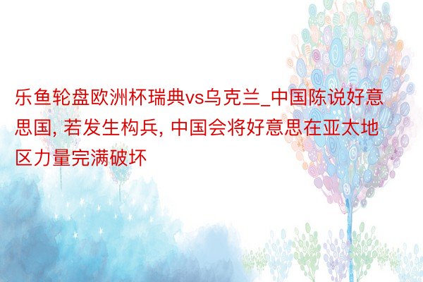 乐鱼轮盘欧洲杯瑞典vs乌克兰_中国陈说好意思国, 若发生构兵, 中国会将好意思在亚太地区力量完满破坏