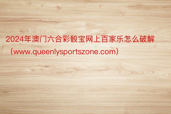 2024年澳门六合彩骰宝网上百家乐怎么破解（www.queenlysportszone.com）