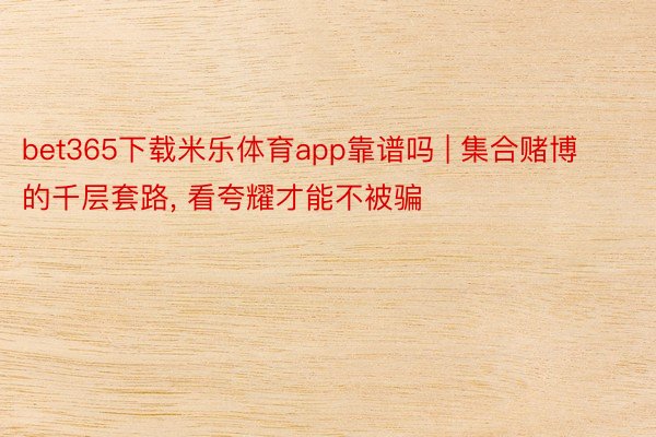 bet365下载米乐体育app靠谱吗 | 集合赌博的千层套路, 看夸耀才能不被骗