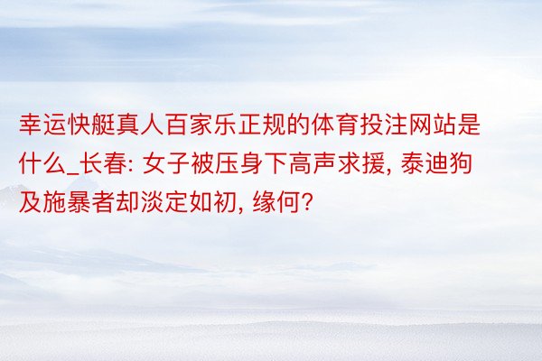 幸运快艇真人百家乐正规的体育投注网站是什么_长春: 女子被压身下高声求援, 泰迪狗及施暴者却淡定如初, 缘何?