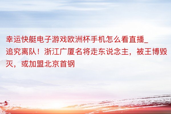 幸运快艇电子游戏欧洲杯手机怎么看直播_追究离队!浙江广厦名将走东说念主,被王博毁灭,或加盟北京首钢