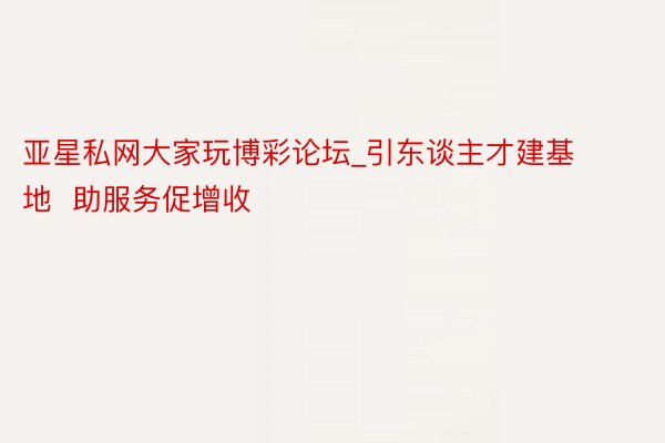 亚星私网大家玩博彩论坛_引东谈主才建基地  助服务促增收