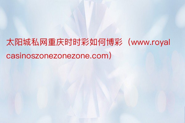 太阳城私网重庆时时彩如何博彩（www.royalcasinoszonezonezone.com）