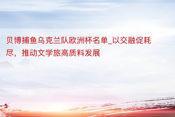 贝博捕鱼乌克兰队欧洲杯名单_以交融促耗尽，推动文学旅高质料发展