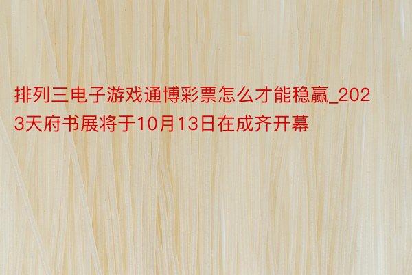 排列三电子游戏通博彩票怎么才能稳赢_2023天府书展将于10月13日在成齐开幕
