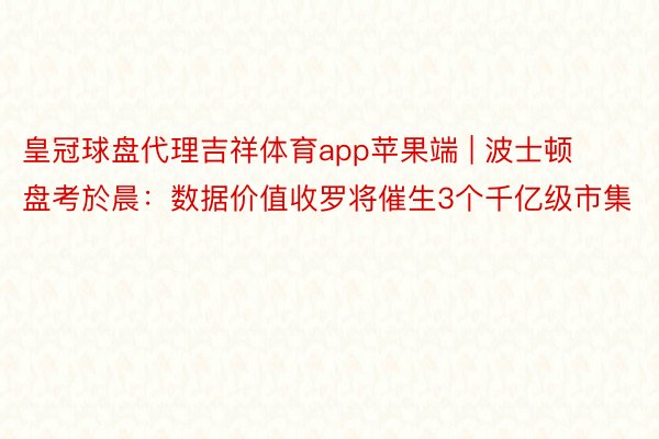 皇冠球盘代理吉祥体育app苹果端 | 波士顿盘考於晨：数据价值收罗将催生3个千亿级市集