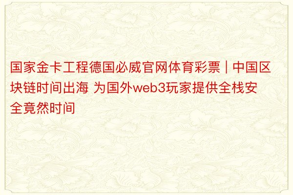 国家金卡工程德国必威官网体育彩票 | 中国区块链时间出海 为国外web3玩家提供全栈安全竟然时间