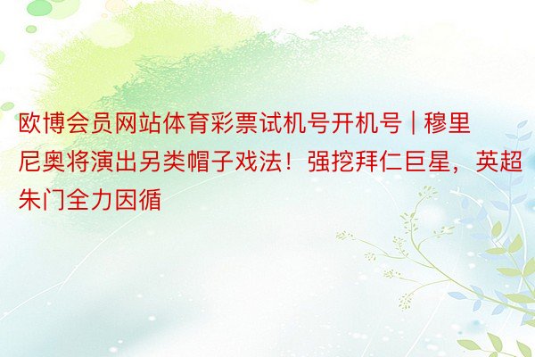 欧博会员网站体育彩票试机号开机号 | 穆里尼奥将演出另类帽子戏法!强挖拜仁巨星,英超朱门全力因循