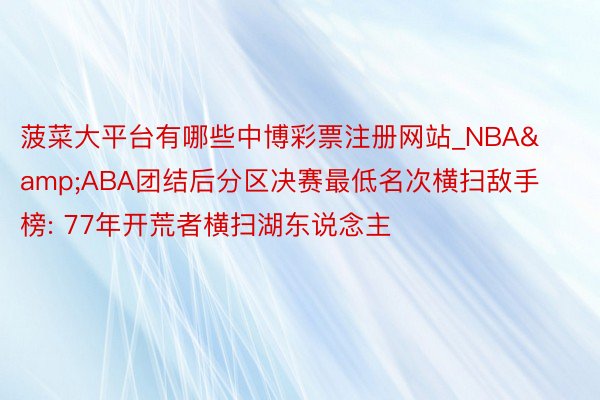 菠菜大平台有哪些中博彩票注册网站_NBA&ABA团结后分区决赛最低名次横扫敌手榜: 77年开荒者横扫湖东说念主