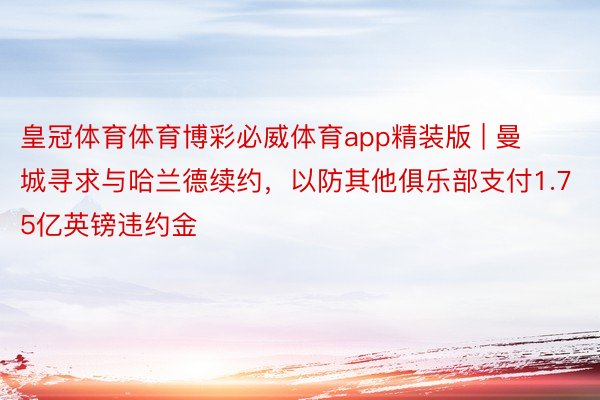 皇冠体育体育博彩必威体育app精装版 | 曼城寻求与哈兰德续约，以防其他俱乐部支付1.75亿英镑违约金
