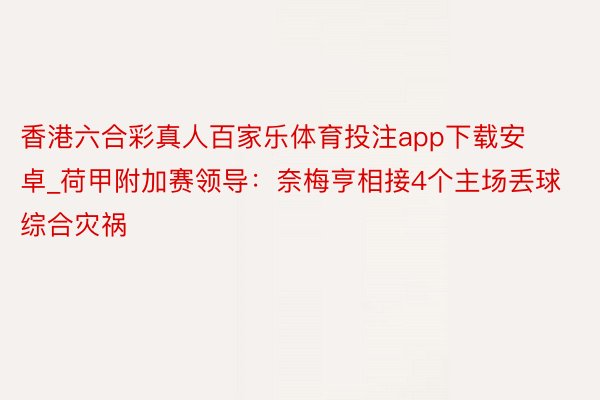 香港六合彩真人百家乐体育投注app下载安卓_荷甲附加赛领导:奈梅亨相接4个主场丢球综合灾祸