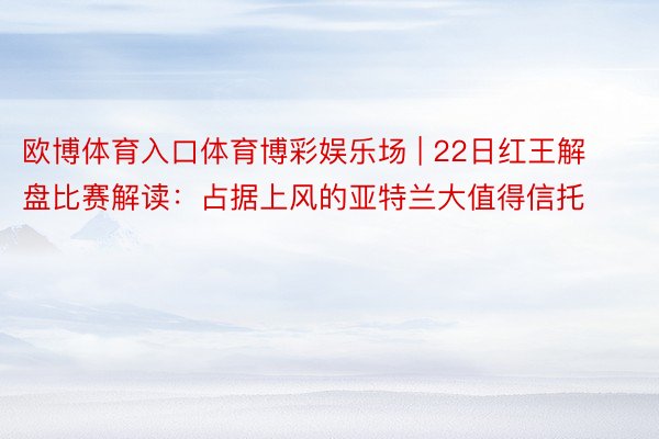 欧博体育入口体育博彩娱乐场 | 22日红王解盘比赛解读:占据上风的亚特兰大值得信托