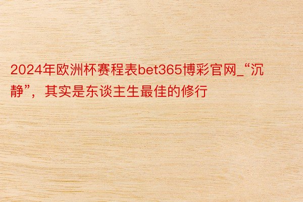 2024年欧洲杯赛程表bet365博彩官网_“沉静”，其实是东谈主生最佳的修行
