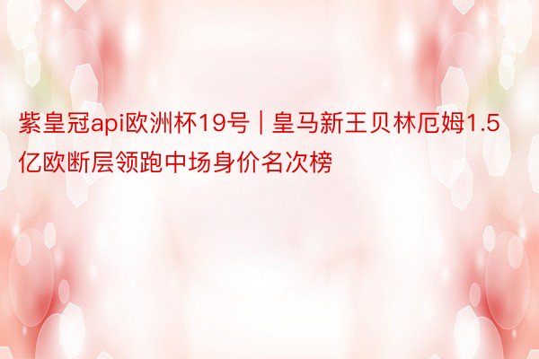 紫皇冠api欧洲杯19号 | 皇马新王贝林厄姆1.5亿欧断层领跑中场身价名次榜