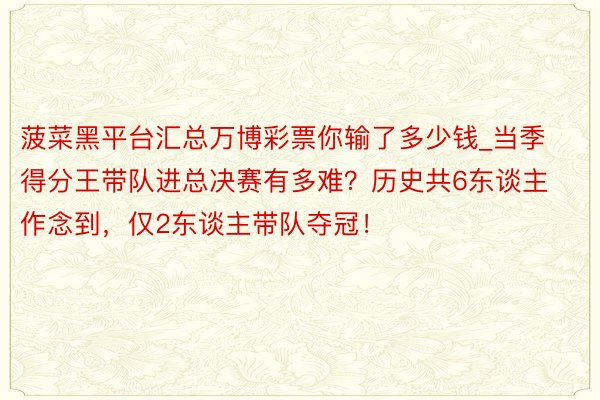 菠菜黑平台汇总万博彩票你输了多少钱_当季得分王带队进总决赛有多难？历史共6东谈主作念到，仅2东谈主带队夺冠！
