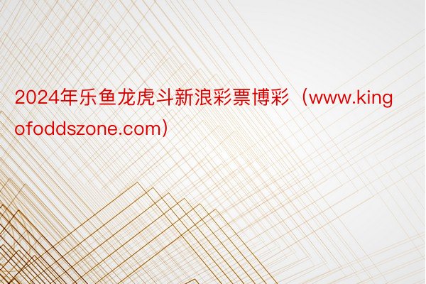 2024年乐鱼龙虎斗新浪彩票博彩（www.kingofoddszone.com）