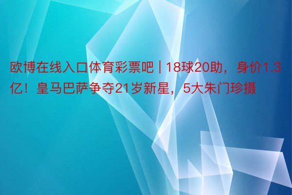 欧博在线入口体育彩票吧 | 18球20助，身价1.3亿！皇马巴萨争夺21岁新星，5大朱门珍摄