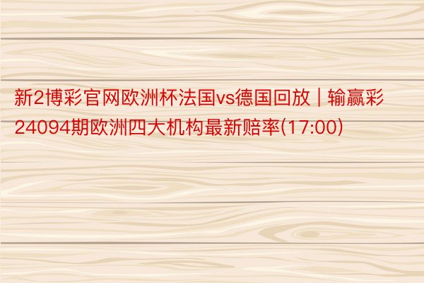 新2博彩官网欧洲杯法国vs德国回放 | 输赢彩24094期欧洲四大机构最新赔率(17:00)