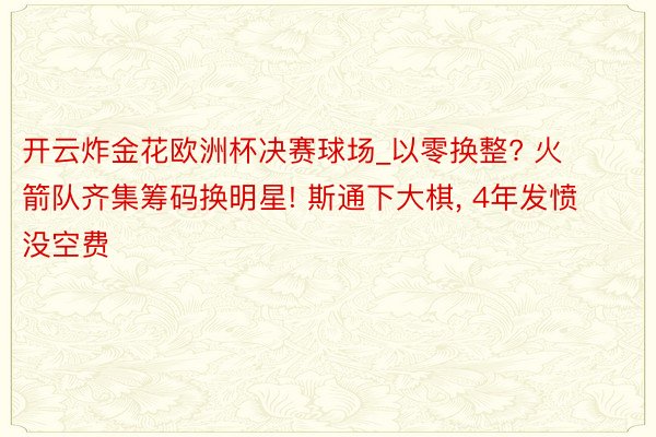 开云炸金花欧洲杯决赛球场_以零换整? 火箭队齐集筹码换明星! 斯通下大棋, 4年发愤没空费
