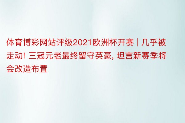 体育博彩网站评级2021欧洲杯开赛 | 几乎被走动! 三冠元老最终留守英豪, 坦言新赛季将会改造布置