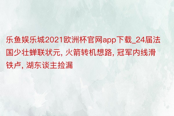 乐鱼娱乐城2021欧洲杯官网app下载_24届法国少壮蝉联状元, 火箭转机想路, 冠军内线滑铁卢, 湖东谈主捡漏
