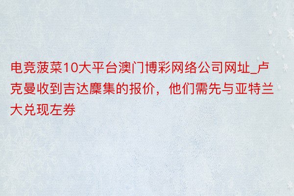 电竞菠菜10大平台澳门博彩网络公司网址_卢克曼收到吉达麇集的报价，他们需先与亚特兰大兑现左券