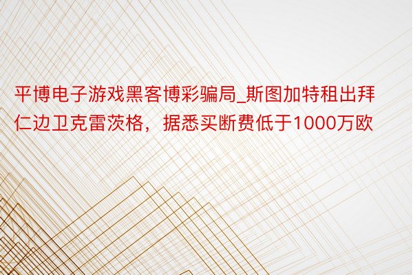 平博电子游戏黑客博彩骗局_斯图加特租出拜仁边卫克雷茨格，据悉买断费低于1000万欧