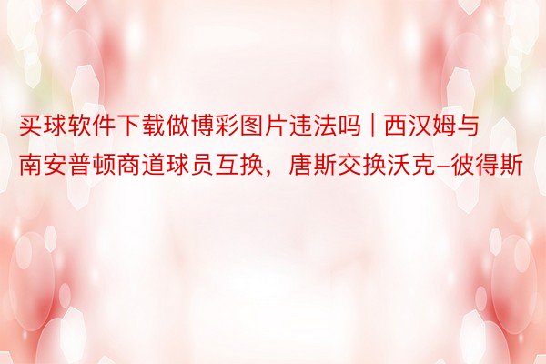 买球软件下载做博彩图片违法吗 | 西汉姆与南安普顿商道球员互换，唐斯交换沃克-彼得斯