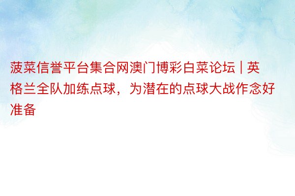 菠菜信誉平台集合网澳门博彩白菜论坛 | 英格兰全队加练点球，为潜在的点球大战作念好准备