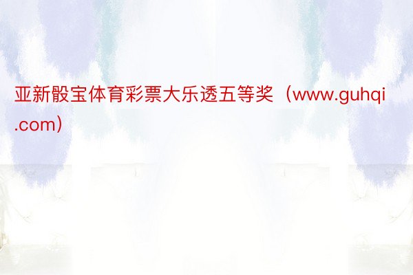 亚新骰宝体育彩票大乐透五等奖（www.guhqi.com）
