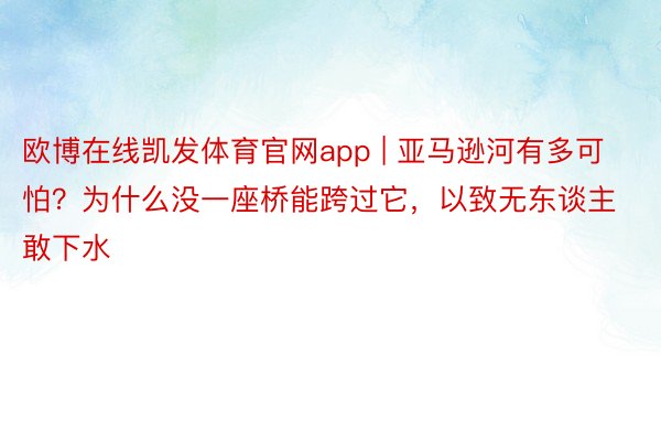 欧博在线凯发体育官网app | 亚马逊河有多可怕?为什么没一座桥能跨过它,以致无东谈主敢下水