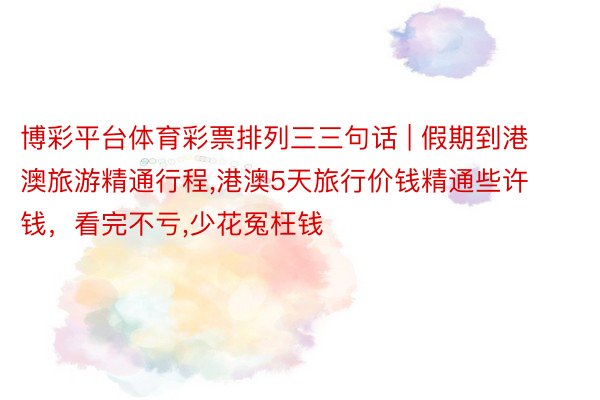 博彩平台体育彩票排列三三句话 | 假期到港澳旅游精通行程,港澳5天旅行价钱精通些许钱，看完不亏,少花冤枉钱