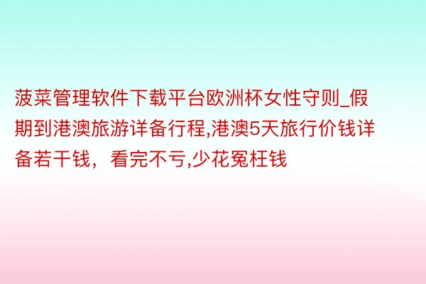 菠菜管理软件下载平台欧洲杯女性守则_假期到港澳旅游详备行程,港澳5天旅行价钱详备若干钱,看完不亏,少花冤枉钱