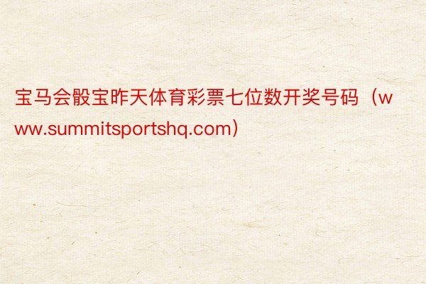 宝马会骰宝昨天体育彩票七位数开奖号码(www.summitsportshq.com)