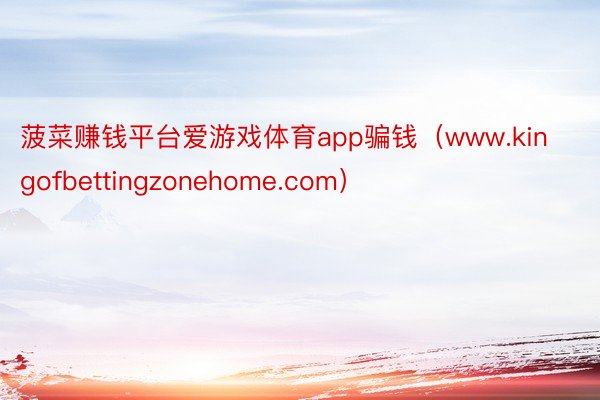 菠菜赚钱平台爱游戏体育app骗钱（www.kingofbettingzonehome.com）