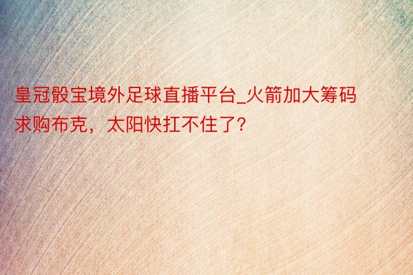 皇冠骰宝境外足球直播平台_火箭加大筹码求购布克，太阳快扛不住了？