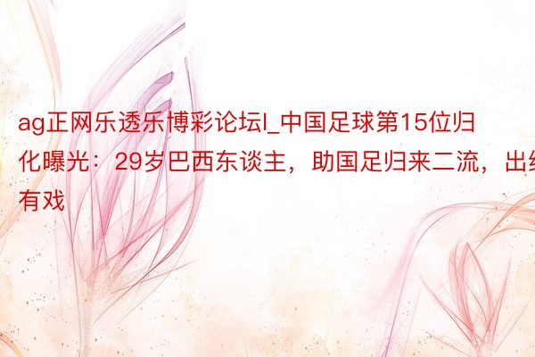 ag正网乐透乐博彩论坛l_中国足球第15位归化曝光:29岁巴西东谈主,助国足归来二流,出线有戏