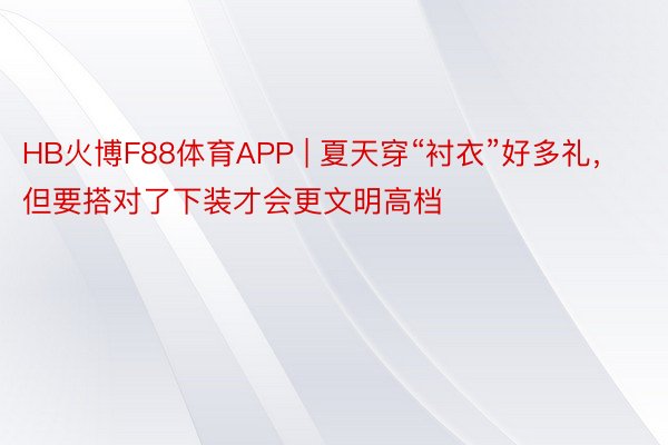 HB火博F88体育APP | 夏天穿“衬衣”好多礼，但要搭对了下装才会更文明高档
