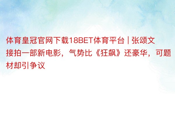 体育皇冠官网下载18BET体育平台 | 张颂文接拍一部新电影,气势比《狂飙》还豪华,可题材却引争议