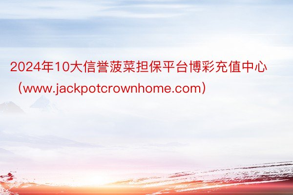 2024年10大信誉菠菜担保平台博彩充值中心（www.jackpotcrownhome.com）