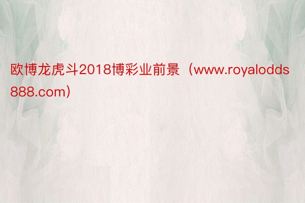 欧博龙虎斗2018博彩业前景（www.royalodds888.com）