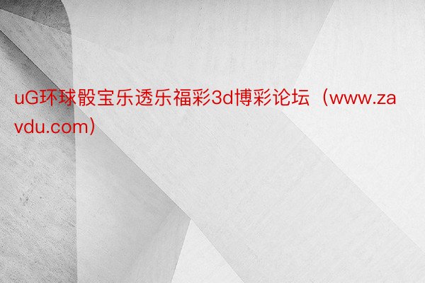 uG环球骰宝乐透乐福彩3d博彩论坛(www.zavdu.com)